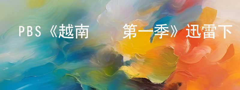 陳青梅發布PBS《越南戰爭第一季》迅雷下載/在線觀看/百度云-犯罪/歷史載-美劇天堂